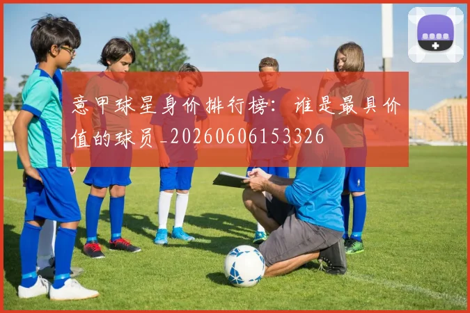 意甲球星身价排行榜:谁是最具价值的球员_20260606153326