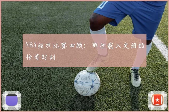 NBA经典比赛回顾：那些载入史册的传奇时刻