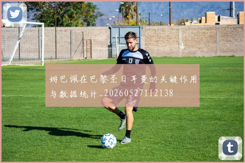 姆巴佩在巴黎圣日耳曼的关键作用与数据统计_20260527112138