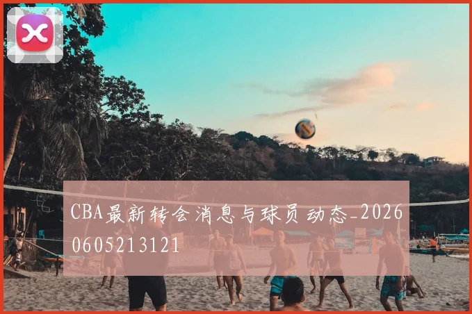 CBA最新转会消息与球员动态_20260605213121
