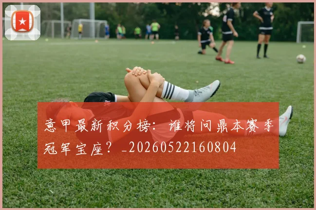 意甲最新积分榜:谁将问鼎本赛季冠军宝座?_20260522160804