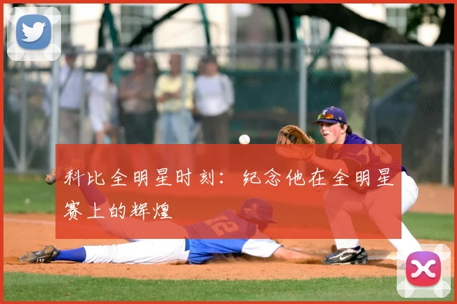 科比全明星时刻:纪念他在全明星赛上的辉煌