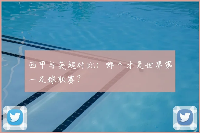 西甲与英超对比：哪个才是世界第一足球联赛？