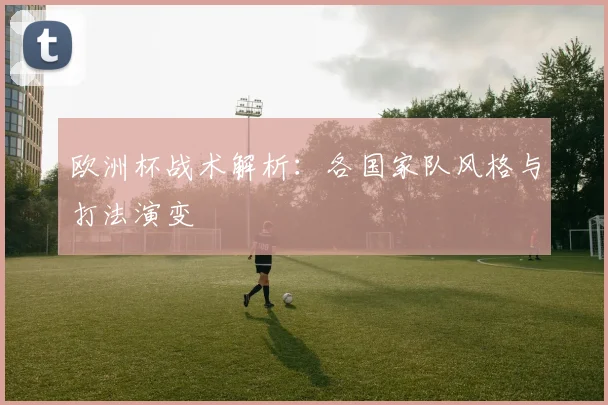 欧洲杯战术解析:各国家队风格与打法演变