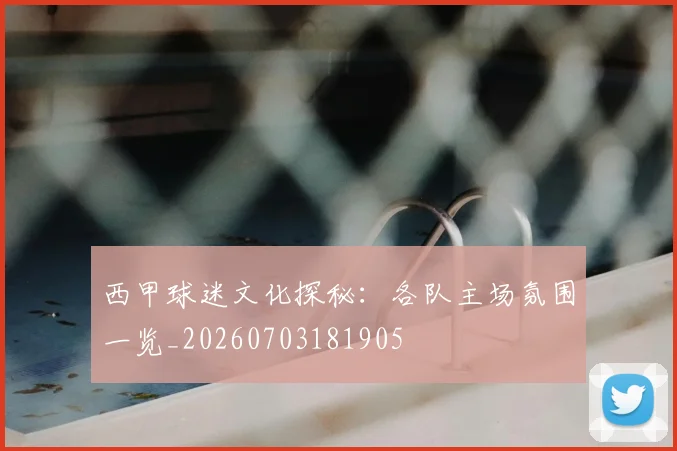 西甲球迷文化探秘:各队主场氛围一览_20260703181905
