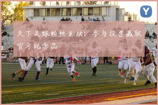 天下足球粉丝互动:参与投票赢取官方纪念品