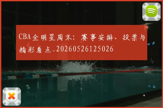 CBA全明星周末：赛事安排、投票与精彩看点_20260526125026