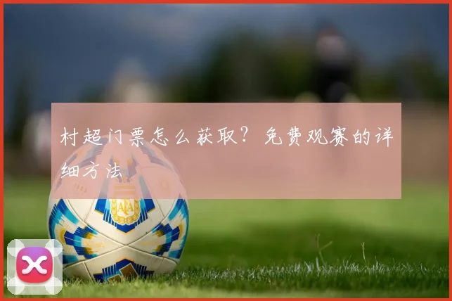 村超门票怎么获取？免费观赛的详细方法