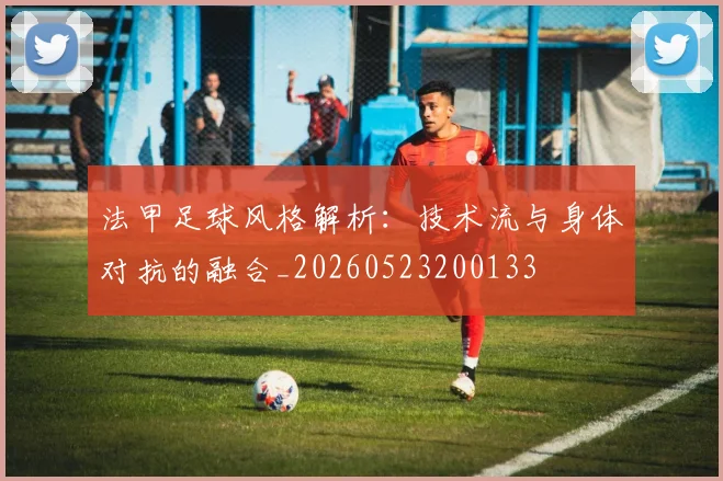 法甲足球风格解析:技术流与身体对抗的融合_20260523200133