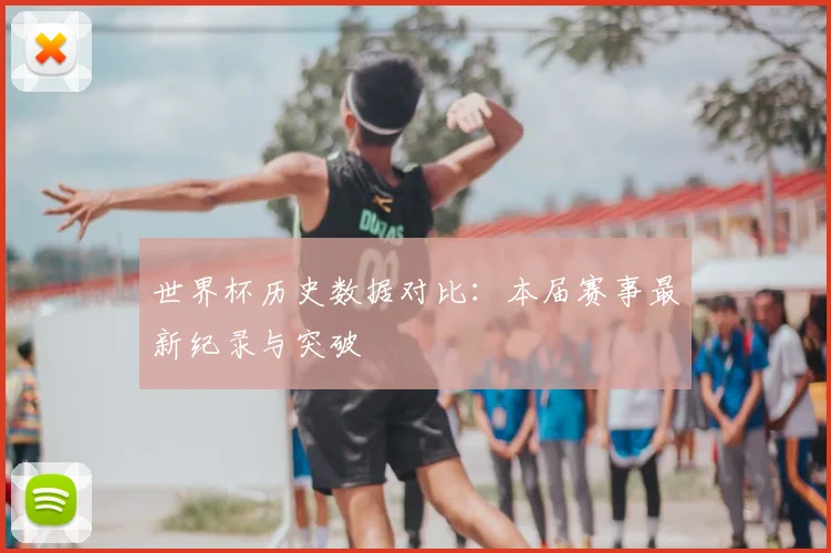 世界杯历史数据对比：本届赛事最新纪录与突破