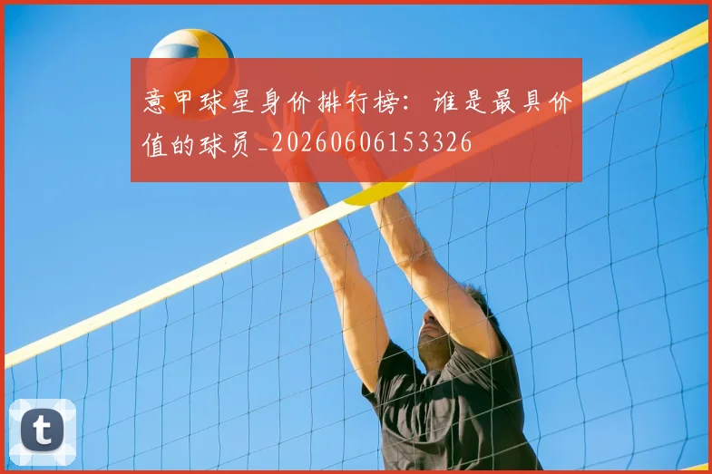 意甲球星身价排行榜：谁是最具价值的球员_20260606153326