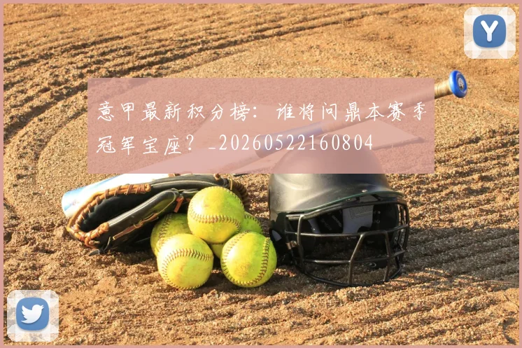 意甲最新积分榜：谁将问鼎本赛季冠军宝座？_20260522160804