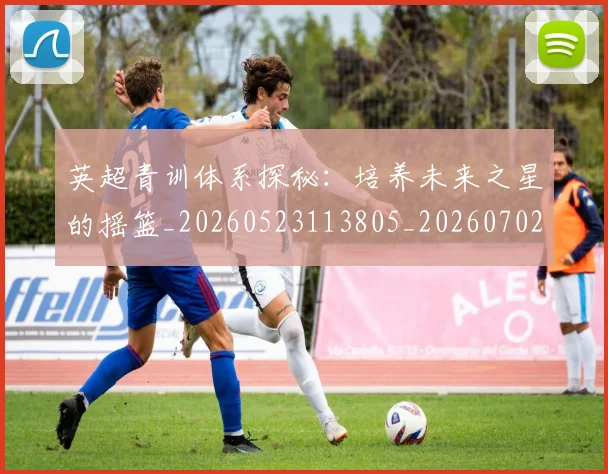 英超青训体系探秘：培养未来之星的摇篮_20260523113805_20260702175154