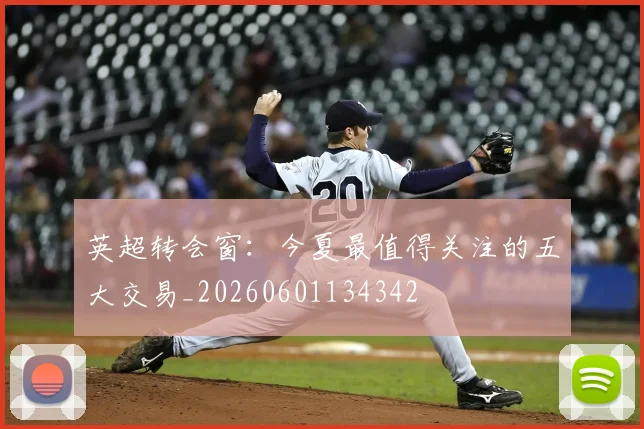 英超转会窗：今夏最值得关注的五大交易_20260601134342