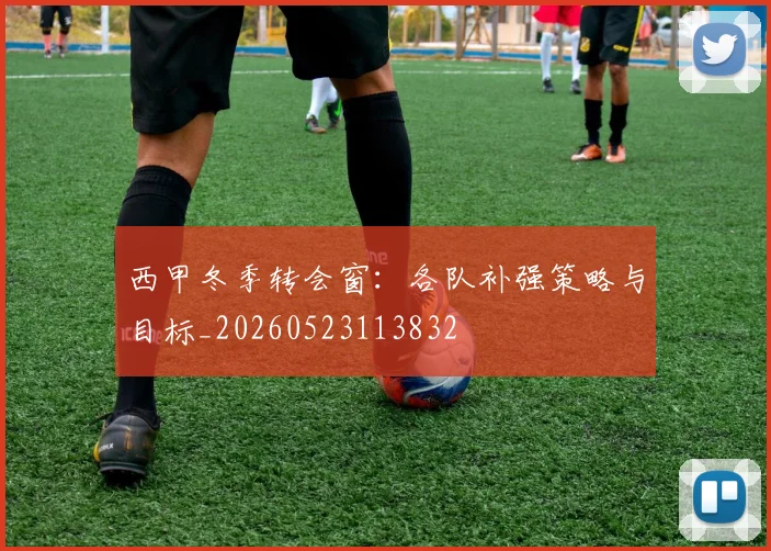 西甲冬季转会窗:各队补强策略与目标_20260523113832