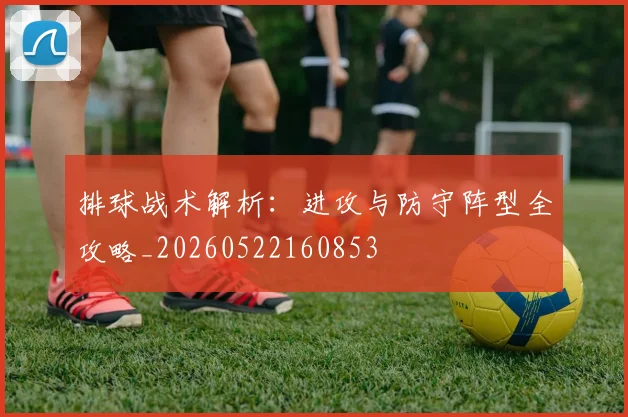 排球战术解析：进攻与防守阵型全攻略_20260522160853