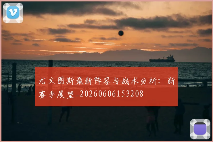 尤文图斯最新阵容与战术分析：新赛季展望_20260606153208