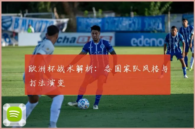 欧洲杯战术解析：各国家队风格与打法演变
