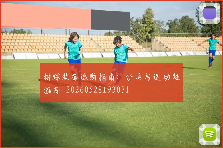排球装备选购指南：护具与运动鞋推荐_20260528193031