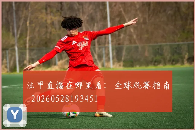 法甲直播在哪里看:全球观赛指南_20260528193451