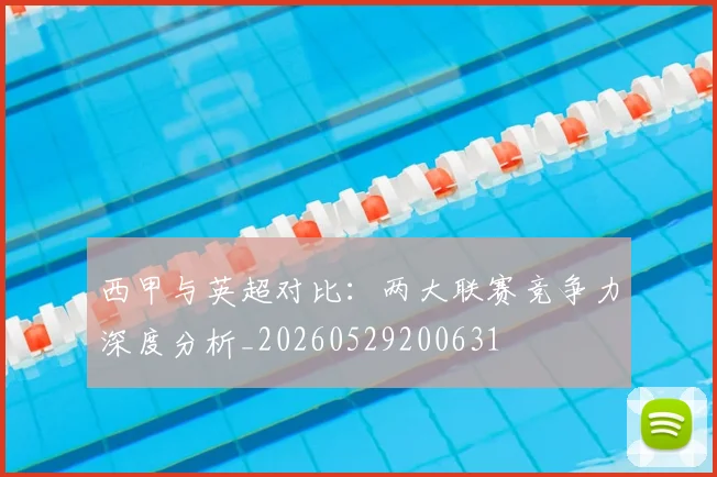西甲与英超对比：两大联赛竞争力深度分析_20260529200631