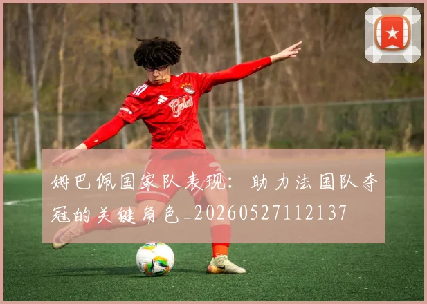 姆巴佩国家队表现:助力法国队夺冠的关键角色_20260527112137
