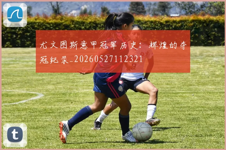 尤文图斯意甲冠军历史：辉煌的夺冠纪录_20260527112321