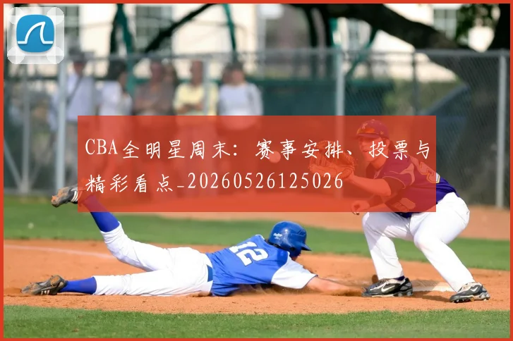CBA全明星周末:赛事安排、投票与精彩看点_20260526125026