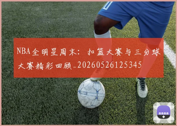 NBA全明星周末：扣篮大赛与三分球大赛精彩回顾_20260526125345