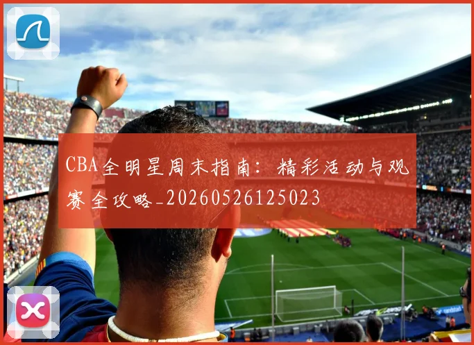 CBA全明星周末指南：精彩活动与观赛全攻略_20260526125023