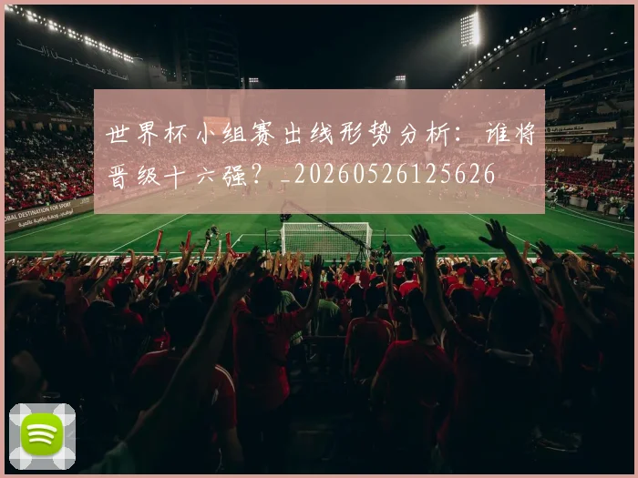 世界杯小组赛出线形势分析:谁将晋级十六强?_20260526125626