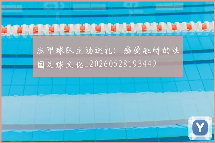 法甲球队主场巡礼：感受独特的法国足球文化_20260528193449