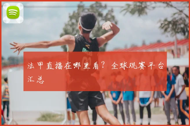 法甲直播在哪里看？全球观赛平台汇总