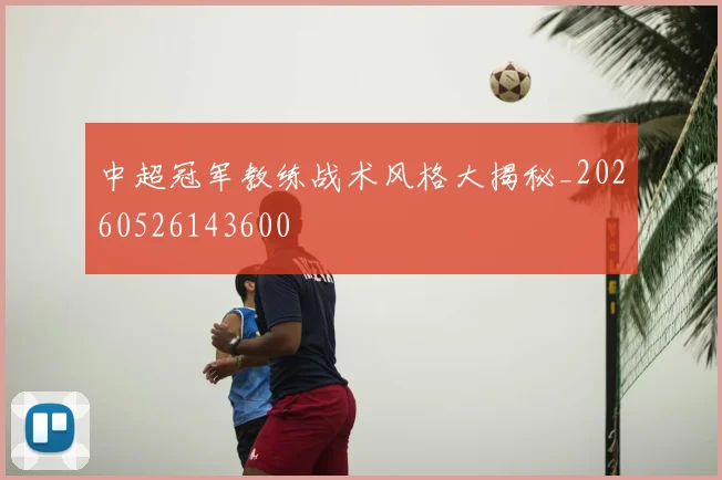 中超冠军教练战术风格大揭秘_20260526143600