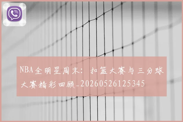 NBA全明星周末：扣篮大赛与三分球大赛精彩回顾_20260526125345