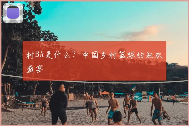 村BA是什么?中国乡村篮球的狂欢盛宴