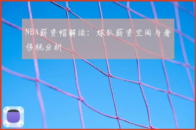 NBA薪资帽解读:球队薪资空间与奢侈税分析