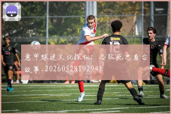 意甲球迷文化探秘:各队死忠看台故事_20260528192941