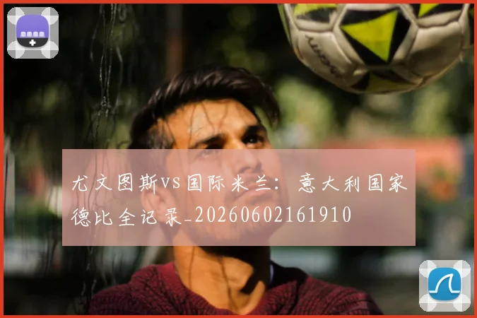 尤文图斯vs国际米兰：意大利国家德比全记录_20260602161910
