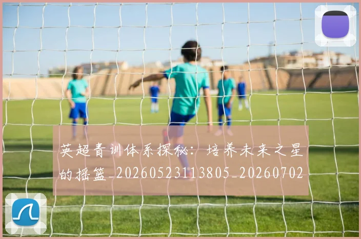 英超青训体系探秘:培养未来之星的摇篮_20260523113805_20260702175154