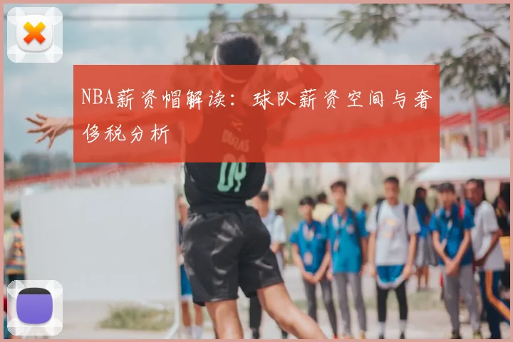 NBA薪资帽解读：球队薪资空间与奢侈税分析