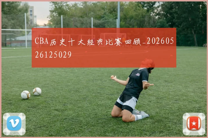 CBA历史十大经典比赛回顾_20260526125029