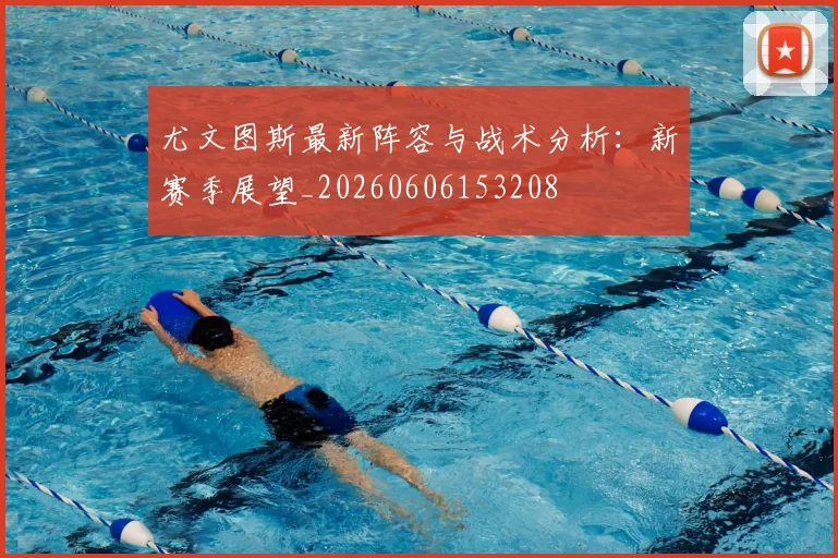 尤文图斯最新阵容与战术分析:新赛季展望_20260606153208
