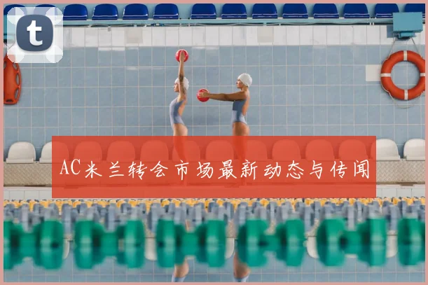 AC米兰转会市场最新动态与传闻