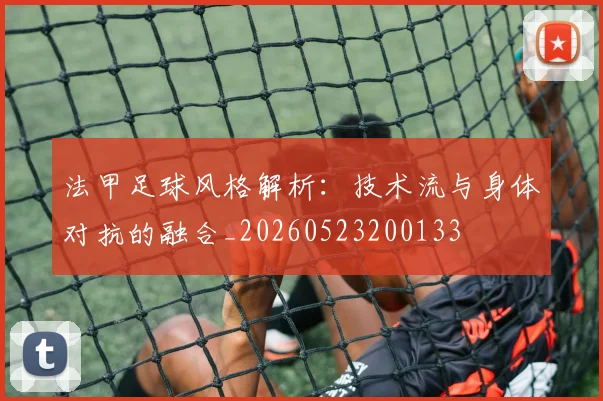 法甲足球风格解析：技术流与身体对抗的融合_20260523200133