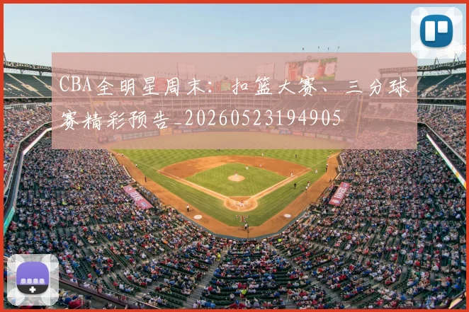 CBA全明星周末：扣篮大赛、三分球赛精彩预告_20260523194905