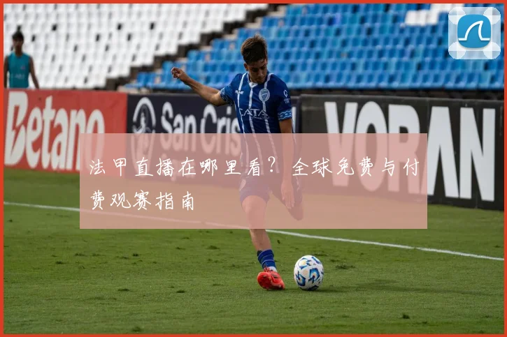 法甲直播在哪里看?全球免费与付费观赛指南
