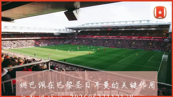 姆巴佩在巴黎圣日耳曼的关键作用与数据统计_20260527112138