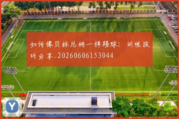 如何像贝林厄姆一样踢球：训练技巧分享_20260606153044