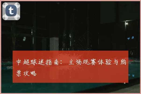 中超球迷指南：主场观赛体验与购票攻略
